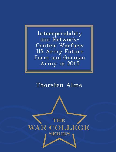 Interoperability and Network-Centric Warfare: US Army Future Force and German Army in 2015 - War College Series
