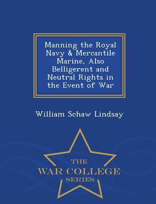 Manning the Royal Navy & Mercantile Marine Also Belligerent and Neutral Rights in the Event of War - War College Series