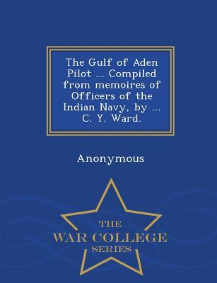 The Gulf of Aden Pilot ... Compiled from Memoires of Officers of the Indian Navy by ... C. Y. Ward. - War College Series