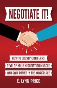 Negotiate It!: How to Crush Your Fears Develop Your Negotiation Muscle and Gain Power in the Workplace