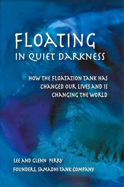 Floating in Quiet Darkness: How the Floatation Tank Has Changed Our Lives and Is Changing the World