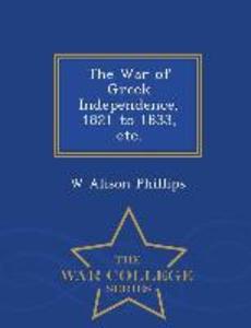 The War of Greek Independence 1821 to 1833 Etc. - War College Series