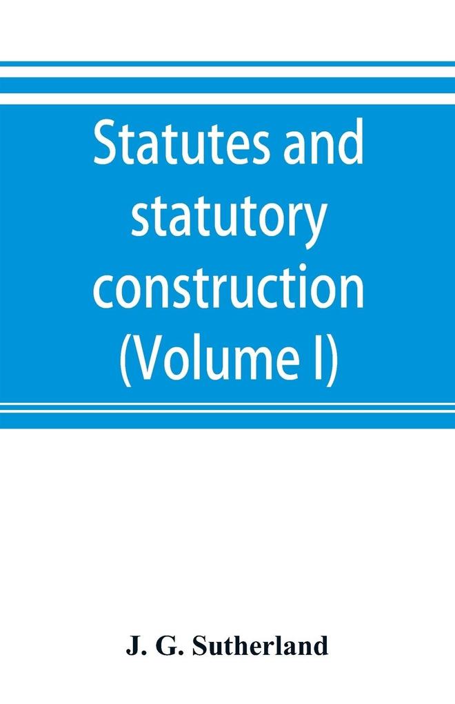 Statutes and statutory construction including a discussion of legislative powers constitutional regulations relative to the forms of legislation and to legislative procedure (Volume I)