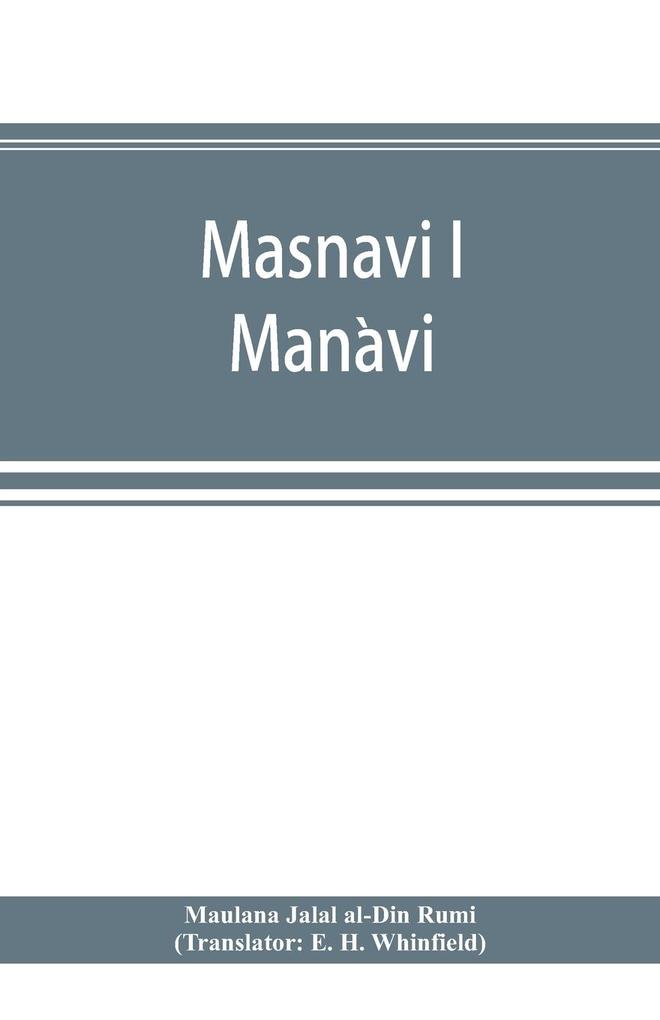 Masnavi i Manavi the spiritual couplets of Maulana Jalalu-d'-Din Muhammad i Rumi