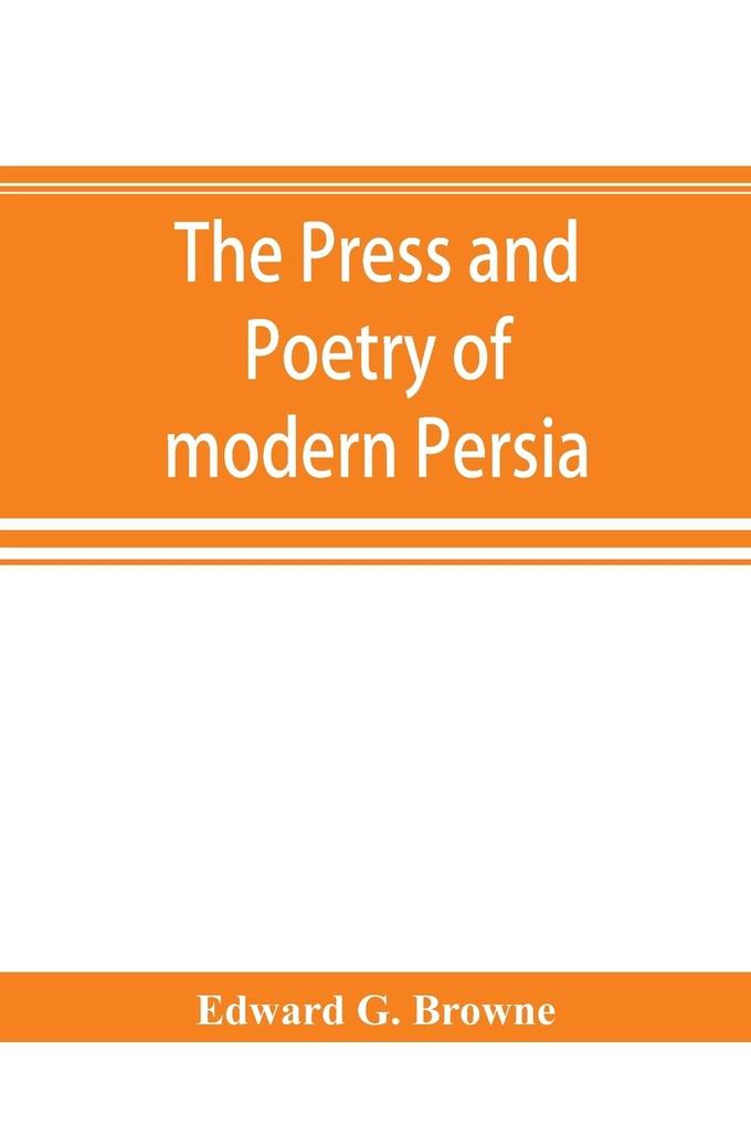 The press and poetry of modern Persia; partly based on the manuscript work of Mirza Muhammad Ali Khan Tarbivat of Tabriz