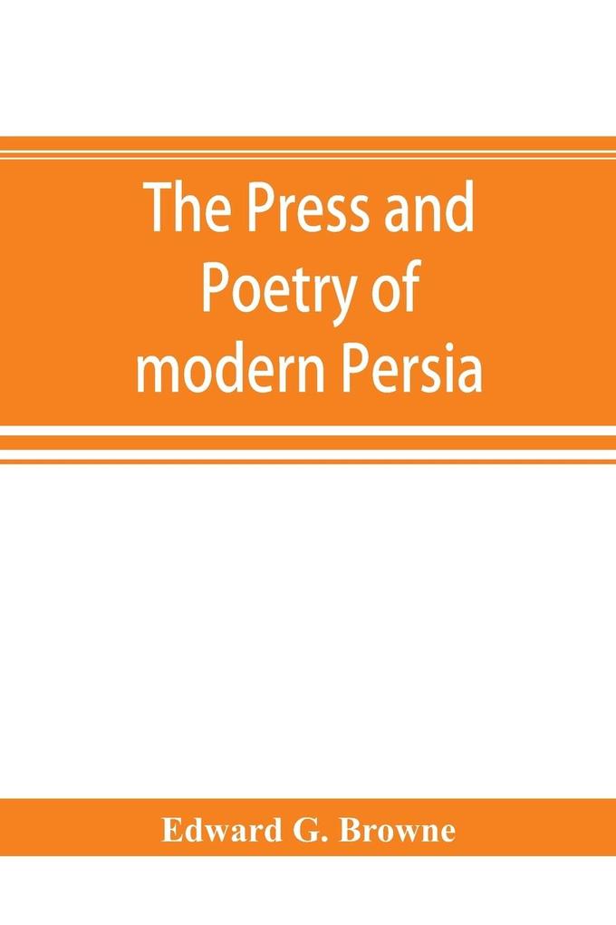 The press and poetry of modern Persia; partly based on the manuscript work of Mirza Muhammad Ali Khan 'Tarbivat' of Tabriz