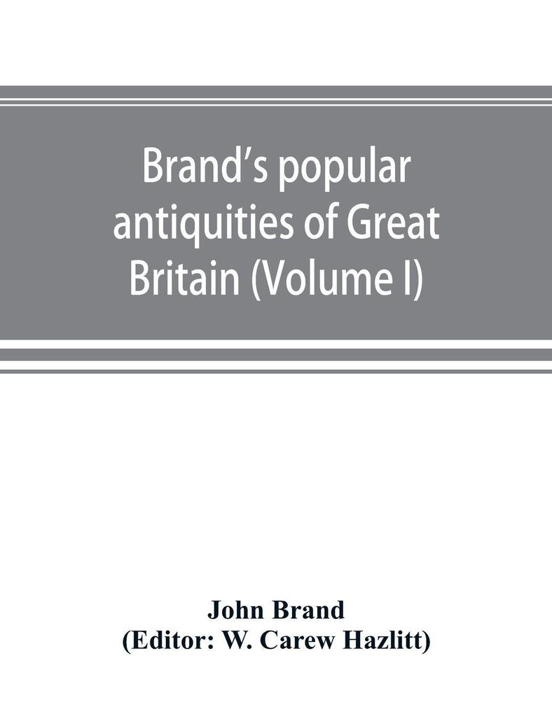 Brand's popular antiquities of Great Britain. Faiths and folklore; a dictionary of national beliefs superstitions and popular customs past and current with their classical and foreign analogues described and illustrated (Volume I)