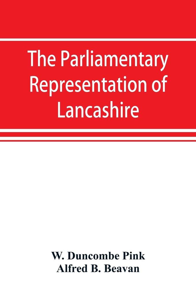 The parliamentary representation of Lancashire (county and borough) 1258-1885 with biographical and genealogical notices of the members
