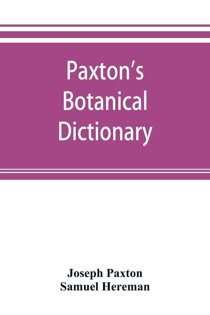 Paxton's Botanical dictionary; comprising the names history and culture of all plants known in Britain; with a full explanation of technical terms