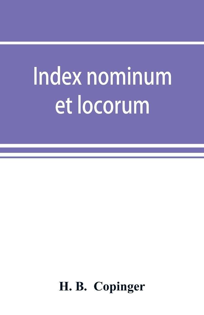 Index nominum et locorum being an index of names of persons and places mentioned in Copinger's County of Suffolk its history as disclosed by existing records and other documents being materials for the history of Suffolk in five volumes