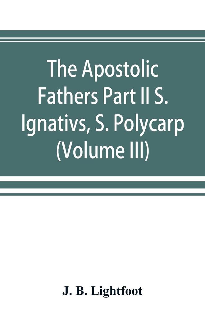 The Apostolic Fathers Part II S. Ignativs S. Polycarp. (Volume III)