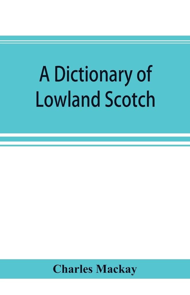 A dictionary of Lowland Scotch with an introductory chapter on the poetry humour and literary history of the Scottish language and an appendix of Scottish proverbs