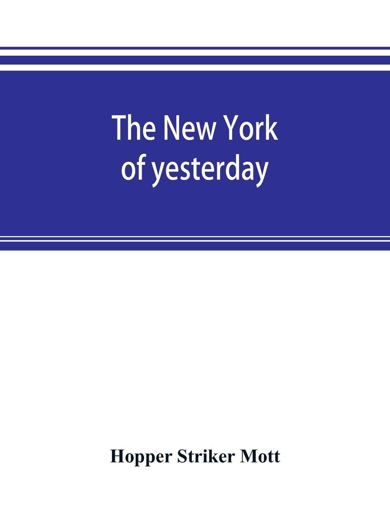 The New York of yesterday; a descriptive narrative of old Bloomingdale its topographical features its early families and their genealogies its old homesteads and country-seats its French invasion and its war experiences reconsidered in their relation
