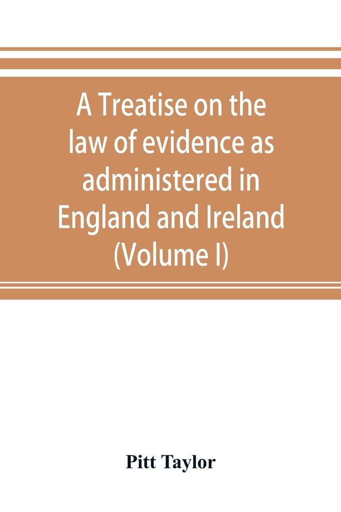 A treatise on the law of evidence as administered in England and Ireland; with illustrations from Scotch Indian American and other legal systems (Volume I)