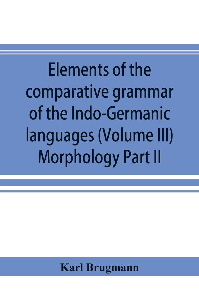 Elements of the comparative grammar of the Indo-Germanic languages. A concise exposition of the history of Sanskrit Old Iranian (Avestic and Old Persian) Old Armenian Old Greek Latin Umbrian-Samnitic Old Irish Gothic Old High German Lithuanian and