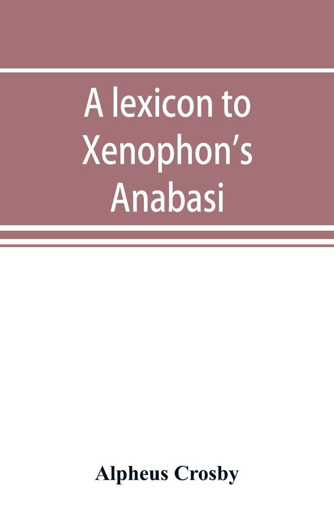 A lexicon to Xenophon's Anabasis; adapted to all the common editions for the use both of beginners and of more advanced students