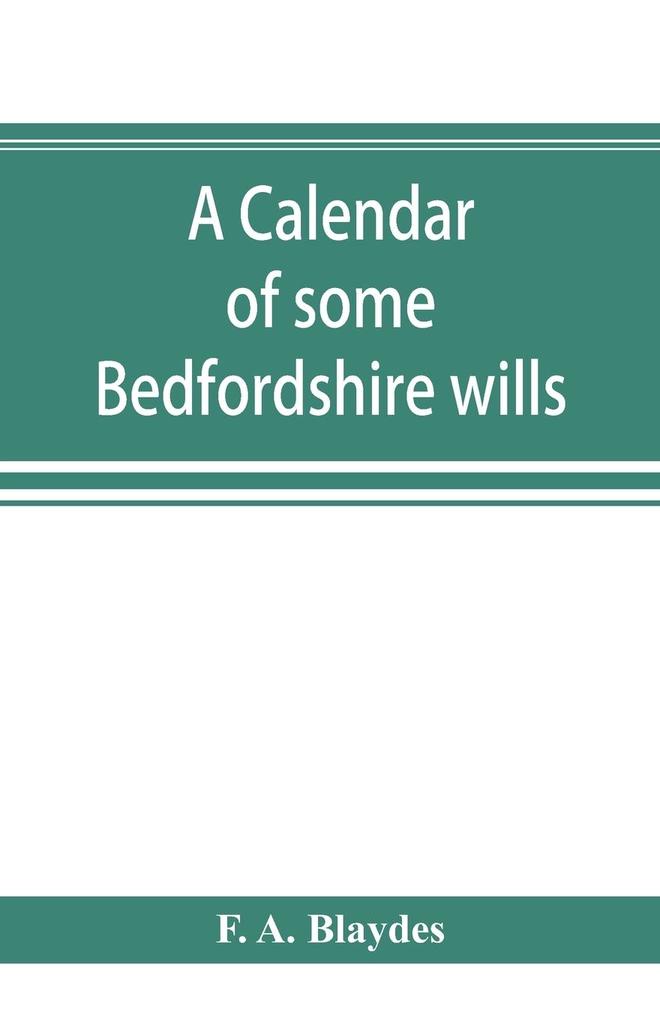 A calendar of some Bedfordshire wills collected from various sources relating chiefly to the gentry and clergy of the County of Bedford; with references showing where printed abstracts of many of the same are to be found