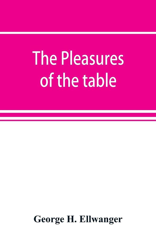 The pleasures of the table; an account of gastronomy from ancient days to present times. With a history of its literature schools and most distinguished artists; together with some special recipes and views concerning the aesthetics of dinners and dinn