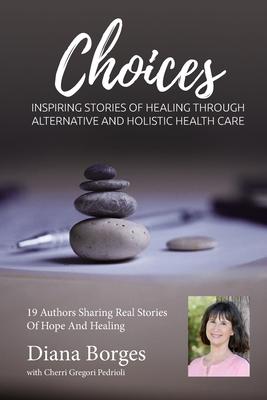 Diana Borges Choices: Inspiring Stories of Healing Through Holistic and Alternative Health Care