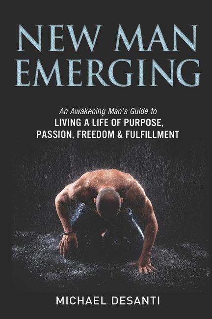 New Man Emerging: An Awakening Man‘s Guide to Living a Life of Purpose Passion Freedom & Fulfillment