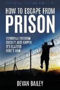 How To Escape From Prison: Emotional Freedom Doesn‘t Just Happen - It‘s Claimed. Here‘s How.