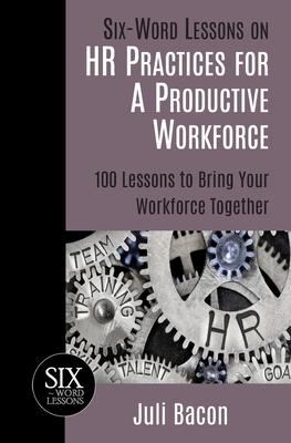 Six-Word Lessons on HR Practices for a Productive Workforce: 100 Lessons to Bring Your Workforce Together