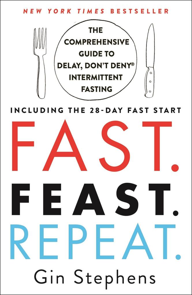 Fast. Feast. Repeat.: The Comprehensive Guide to Delay Don‘t Deny Intermittent Fasting--Including the 28-Day Fast Start