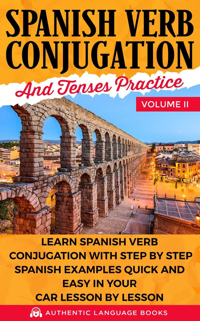 Spanish Verb Conjugation and Tenses Practice Volume II: Learn Spanish Verb Conjugation with Step by Step Spanish Examples Quick and Easy in Your Car Lesson by Lesson