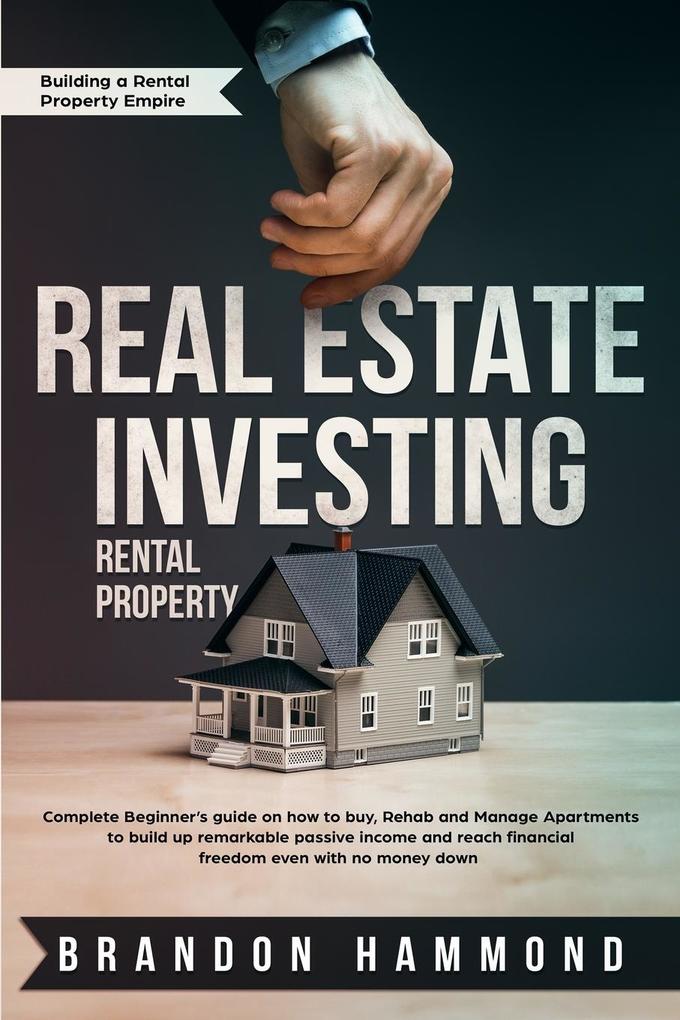 Real Estate Investing - Rental Property: Complete Beginner‘s guide on how to Buy Rehab and Manage Apartments to build up remarkable Passive Income an