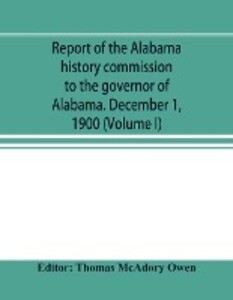 Report of the Alabama history commission to the governor of Alabama. December 1 1900 (Volume I)