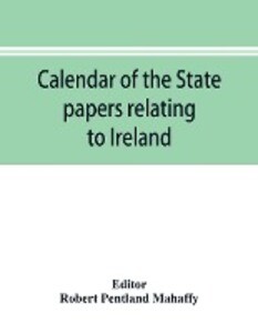 Calendar of the state papers relating to Ireland of the Reign of Charles I. 1625-1632 preserved in the Public Record Office