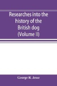 Researches into the history of the British dog from ancient laws charters and historical records. With original anecdotes and illustrations of the nature and attributes of the dog. From the poets and prose writers of ancient medieval and modern time