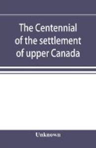 The centennial of the settlement of upper Canada by the United Empire Loyalists 1784-1884 the Celebrations at Adolphustown Toronto and Niagara