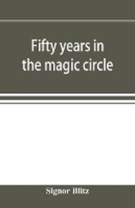Fifty years in the magic circle; being an account of the author‘s professional life; his wonderful tricks and feats; with laughable incidents and adventures as a magician necromancer and ventriloquist