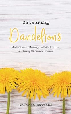 Gathering Dandelions: Meditations and Musings on Faith Fracture and Beauty Mistaken for a Weed