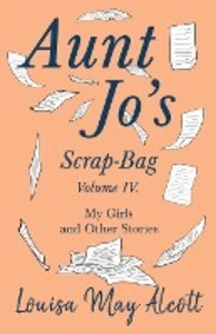 Aunt Jo‘s Scrap-Bag Volume IV;My Girls and Other Stories