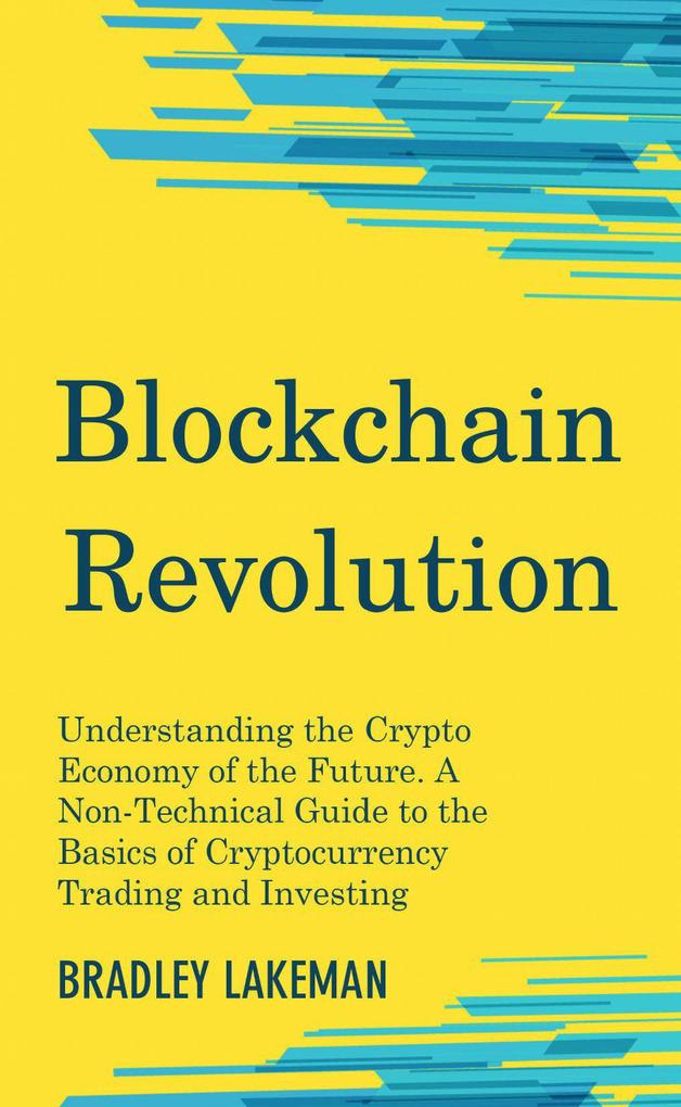 Blockchain Revolution: Understanding the Crypto Economy of the Future. A Non-Technical Guide to the Basics of Cryptocurrency Trading and Investing