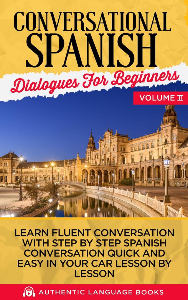 Conversational Spanish Dialogues for Beginners Volume II: Learn Fluent Conversations With Step By Step Spanish Conversations Quick And Easy In Your Car Lesson By Lesson