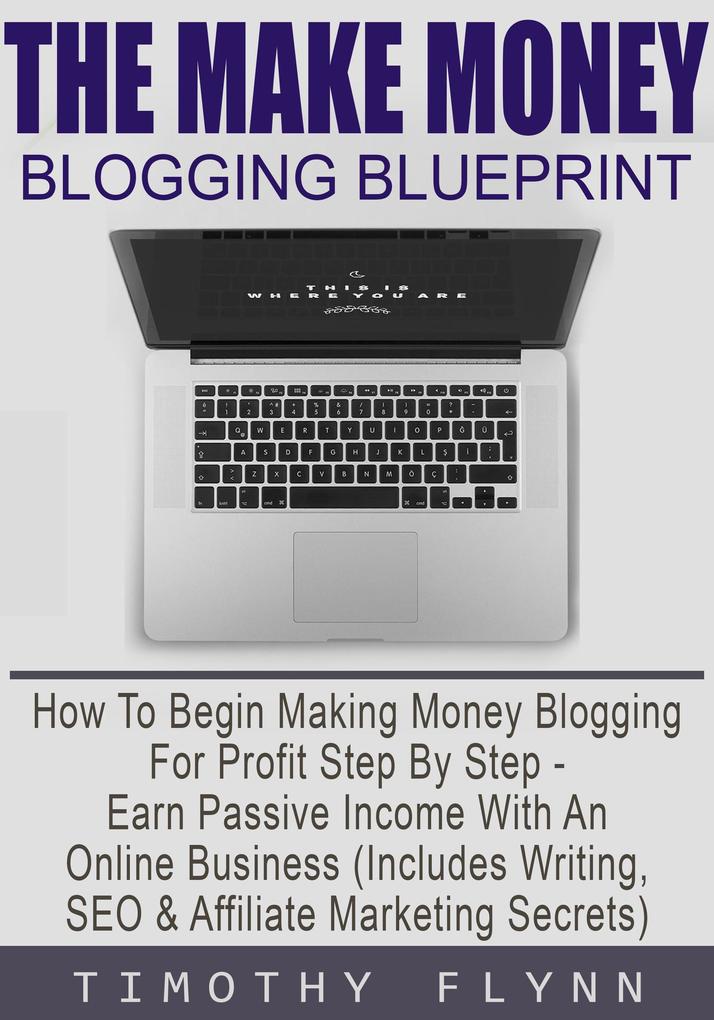 The Make Money Blogging Blueprint: How To Begin Making Money Blogging For Profit Step By Step - Earn Passive Income With An Online Business (Includes Writing SEO & Affiliate Marketing Secrets)