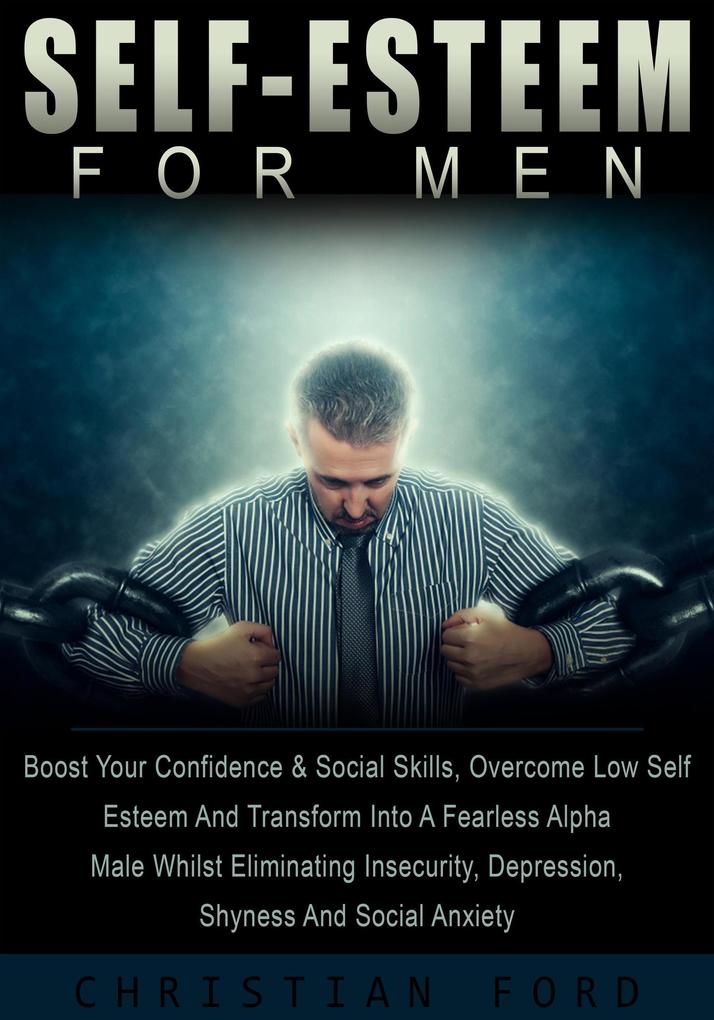 Self Esteem For Men: Boost Your Confidence & Social Skills Overcome Low Self Esteem And Transform Into A Fearless Alpha Male Whilst Eliminating Insecurity Depression Shyness And Social Anxiety