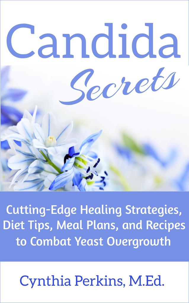 Candida Secrets: Cutting-Edge Healing Strategies Diet Tips Meal Plans and Recipes to Combat Yeast Overgrowth