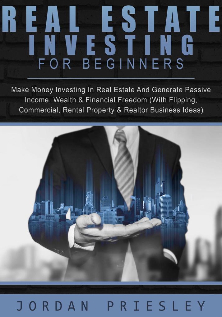 Real Estate Investing For Beginners: Make Money Investing In Real Estate And Generate Passive Income Wealth & Financial Freedom (With Flipping Commercial Rental Property & Realtor Business Ideas)