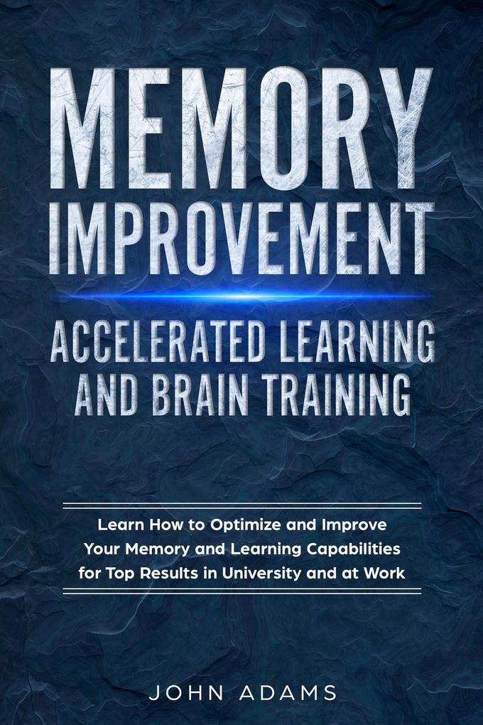 Memory Improvement Accelerated Learning and Brain Training: Learn How to Optimize and Improve Your Memory and Learning Capabilities for Top Results in University and at Work
