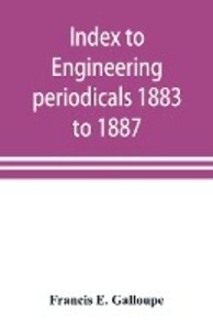 Index to engineering periodicals 1883 to 1887. Inclusive Comprising engineering; railroads; science; manufactures and trade