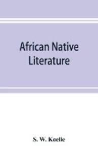 African native literature or Proverbs tales fables & historical fragments in the Kanuri or Bornu language. To which are added a translation of the above and a Kanuri-English vocabulary