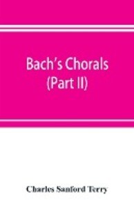Bach‘s chorals (Part II); The Hymns and Hymn Melodies of the Cantatas and Motetts