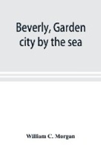 Beverly garden city by the sea; an historical sketch of the north shore city with a history of the churches the various institutions and societies the schools fire department birds and flowers; Beverly in the Civil War her early military history e