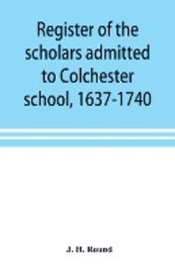 Register of the scholars admitted to Colchester school 1637-1740