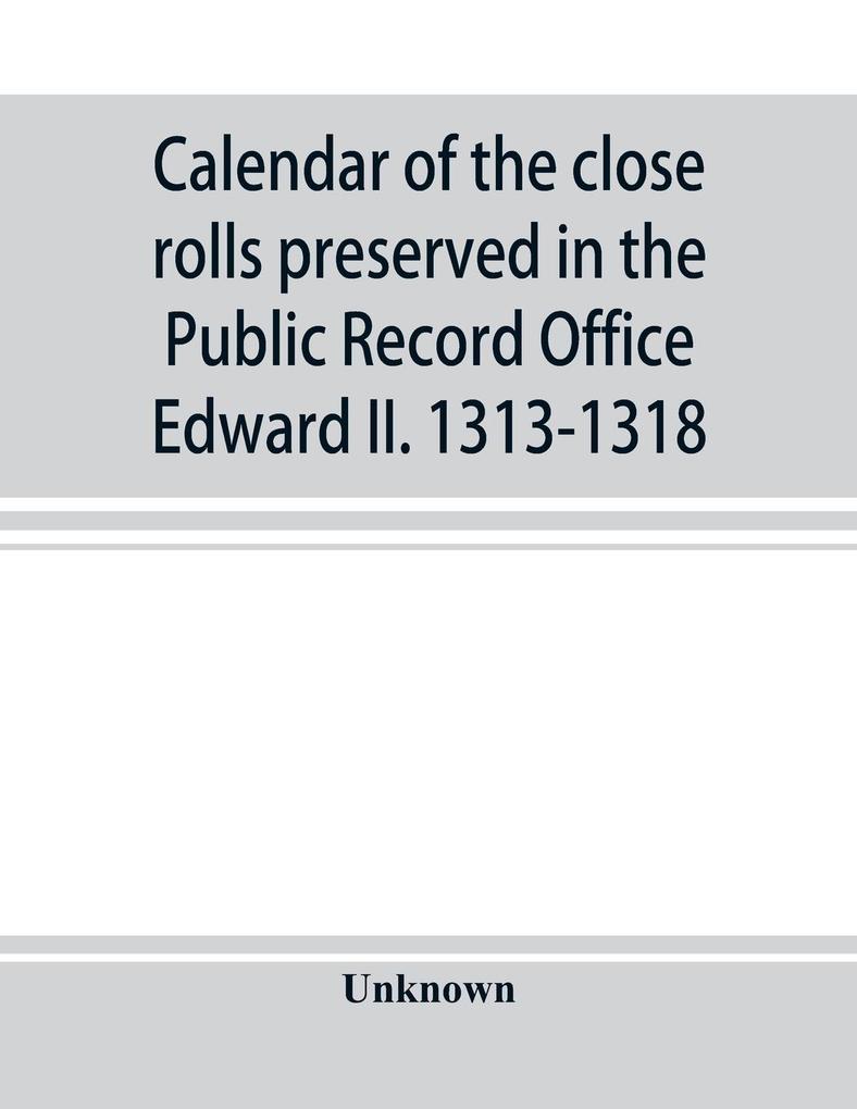 Calendar of the close rolls preserved in the Public Record Office Edward II. 1313-1318