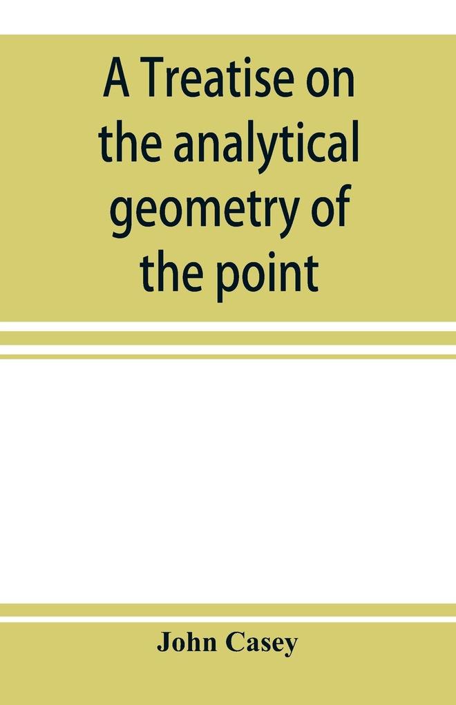 A treatise on the analytical geometry of the point line circle and conic sections containing an account of its most recent extensions with numerous examples